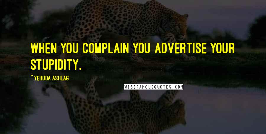 Yehuda Ashlag quotes: When you complain you advertise your stupidity.