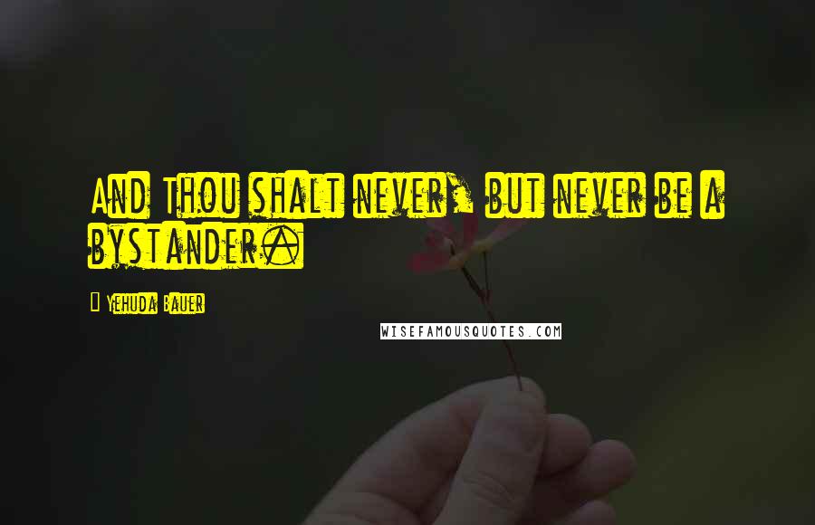 Yehuda Bauer quotes: And Thou shalt never, but never be a bystander.