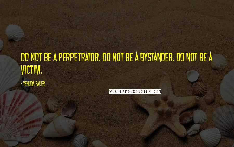 Yehuda Bauer quotes: Do not be a perpetrator. Do not be a bystander. Do not be a victim.