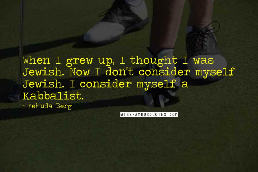 Yehuda Berg quotes: When I grew up, I thought I was Jewish. Now I don't consider myself Jewish. I consider myself a Kabbalist.