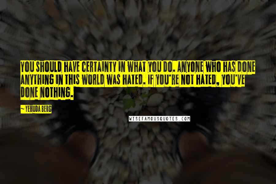 Yehuda Berg quotes: You should have certainty in what you do. Anyone who has done anything in this world was hated. If you're not hated, you've done nothing.