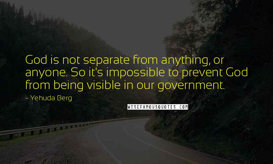 Yehuda Berg quotes: God is not separate from anything, or anyone. So it's impossible to prevent God from being visible in our government.