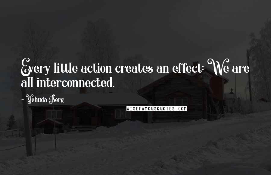 Yehuda Berg quotes: Every little action creates an effect: We are all interconnected.