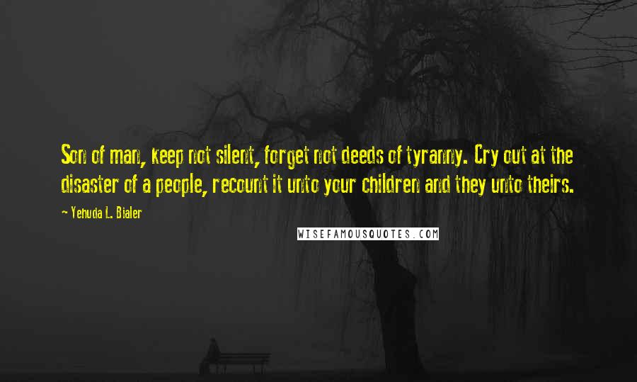 Yehuda L. Bialer quotes: Son of man, keep not silent, forget not deeds of tyranny. Cry out at the disaster of a people, recount it unto your children and they unto theirs.
