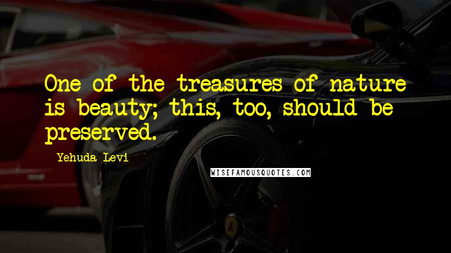 Yehuda Levi quotes: One of the treasures of nature is beauty; this, too, should be preserved.