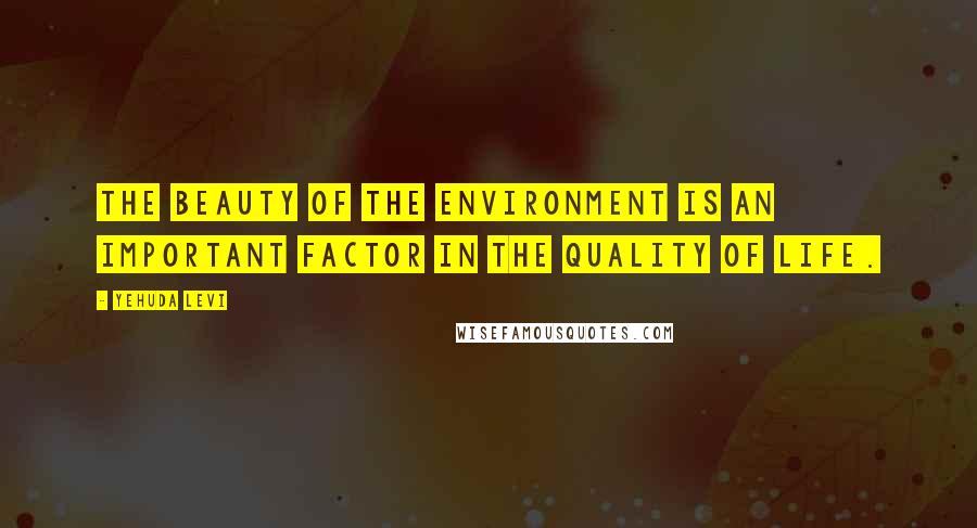 Yehuda Levi quotes: The beauty of the environment is an important factor in the quality of life.
