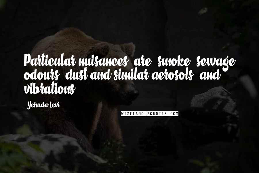 Yehuda Levi quotes: Particular nuisances (are) smoke, sewage odours, dust and similar aerosols, and vibrations.