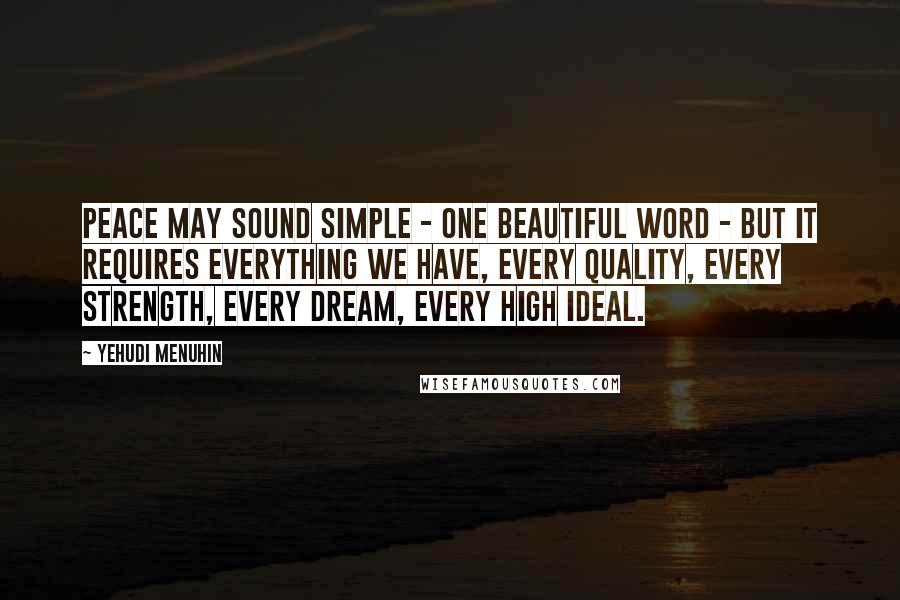 Yehudi Menuhin quotes: Peace may sound simple - one beautiful word - but it requires everything we have, every quality, every strength, every dream, every high ideal.
