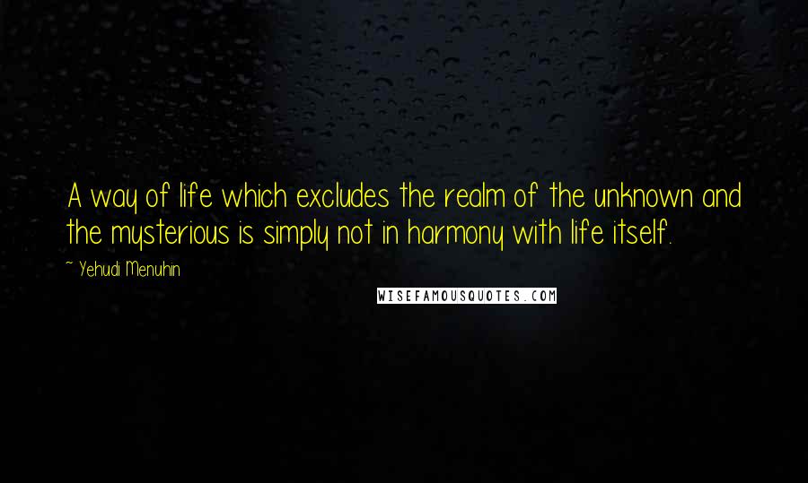 Yehudi Menuhin quotes: A way of life which excludes the realm of the unknown and the mysterious is simply not in harmony with life itself.