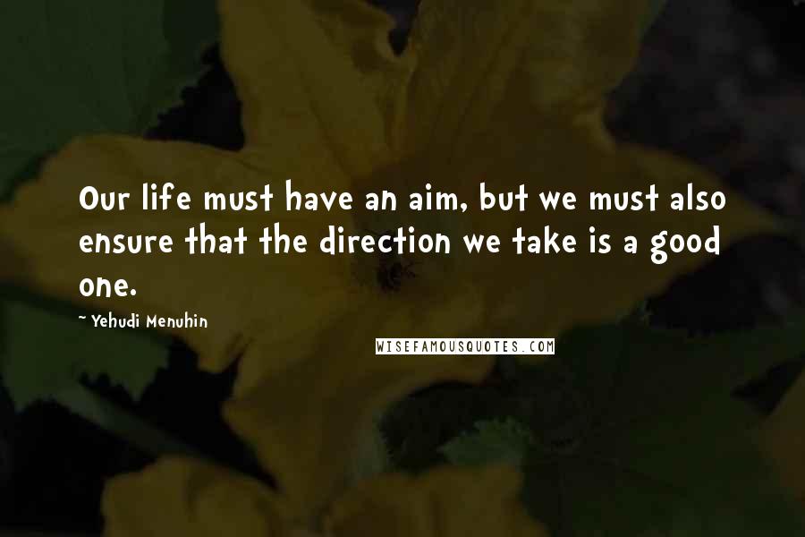 Yehudi Menuhin quotes: Our life must have an aim, but we must also ensure that the direction we take is a good one.