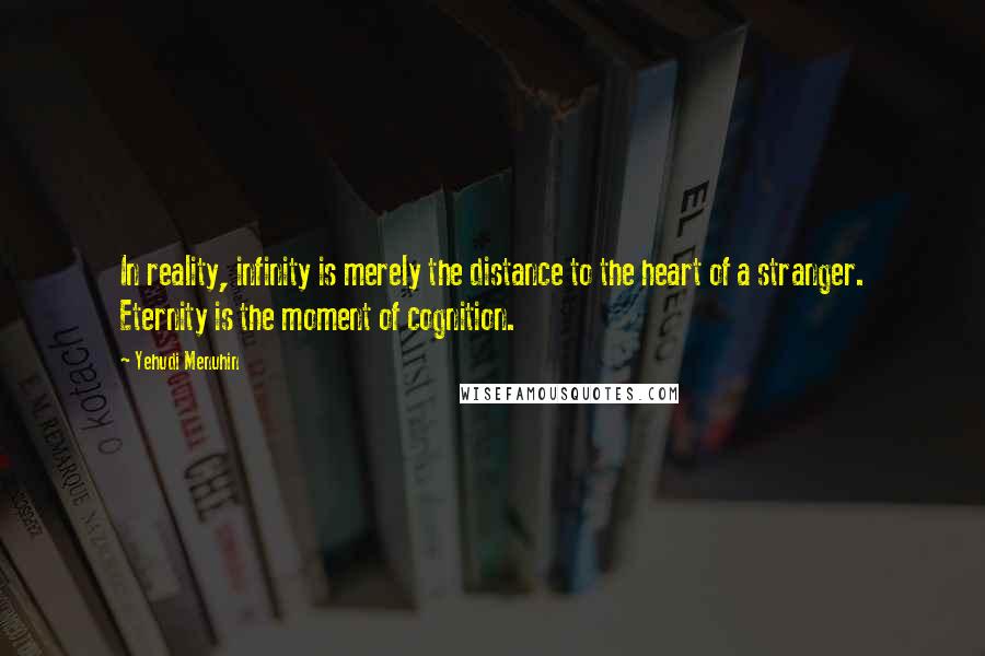 Yehudi Menuhin quotes: In reality, infinity is merely the distance to the heart of a stranger. Eternity is the moment of cognition.