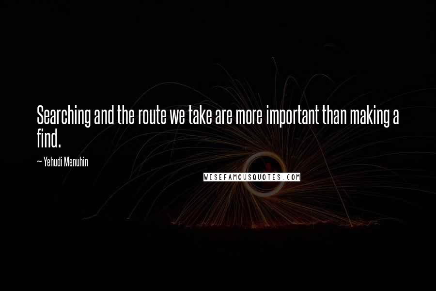 Yehudi Menuhin quotes: Searching and the route we take are more important than making a find.