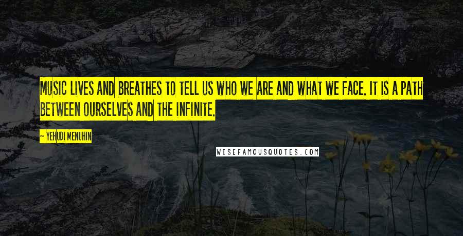 Yehudi Menuhin quotes: Music lives and breathes to tell us who we are and what we face. It is a path between ourselves and the infinite.