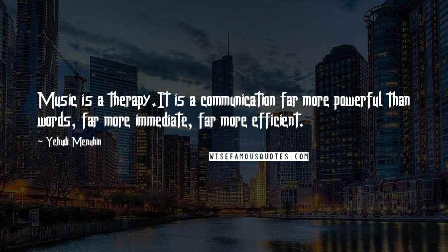 Yehudi Menuhin quotes: Music is a therapy.It is a communication far more powerful than words, far more immediate, far more efficient.