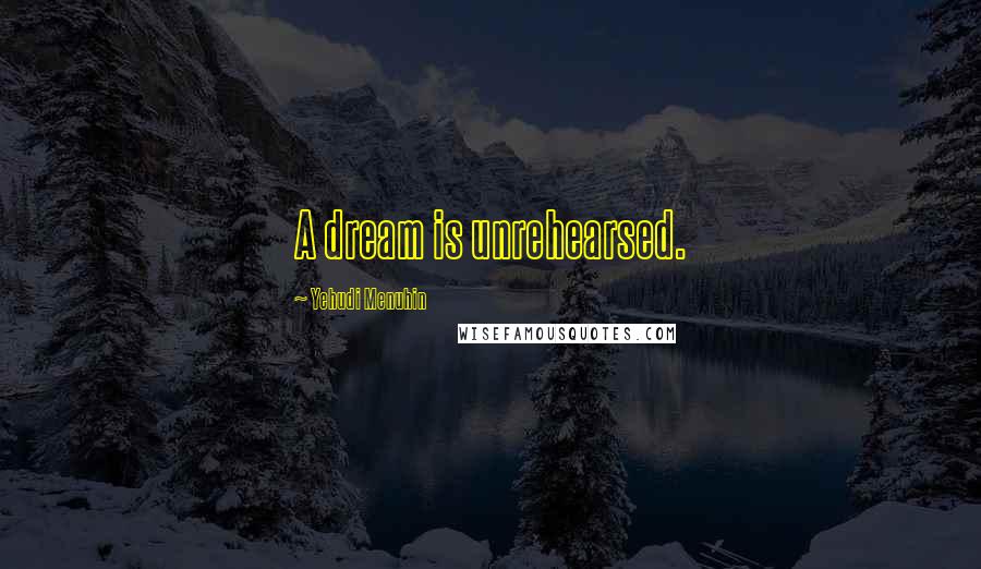 Yehudi Menuhin quotes: A dream is unrehearsed.