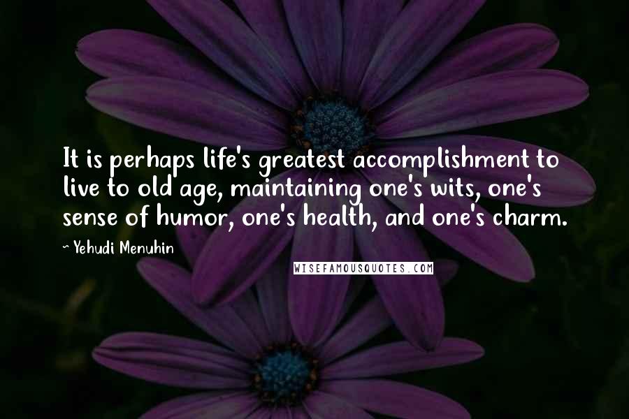 Yehudi Menuhin quotes: It is perhaps life's greatest accomplishment to live to old age, maintaining one's wits, one's sense of humor, one's health, and one's charm.