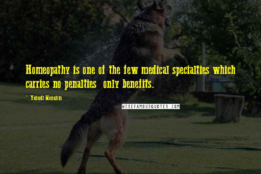 Yehudi Menuhin quotes: Homeopathy is one of the few medical specialties which carries no penalties only benefits.