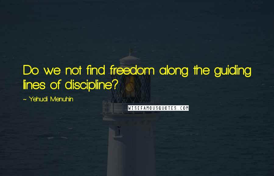 Yehudi Menuhin quotes: Do we not find freedom along the guiding lines of discipline?