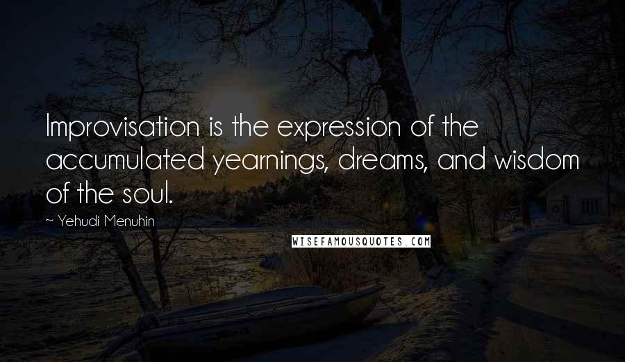 Yehudi Menuhin quotes: Improvisation is the expression of the accumulated yearnings, dreams, and wisdom of the soul.