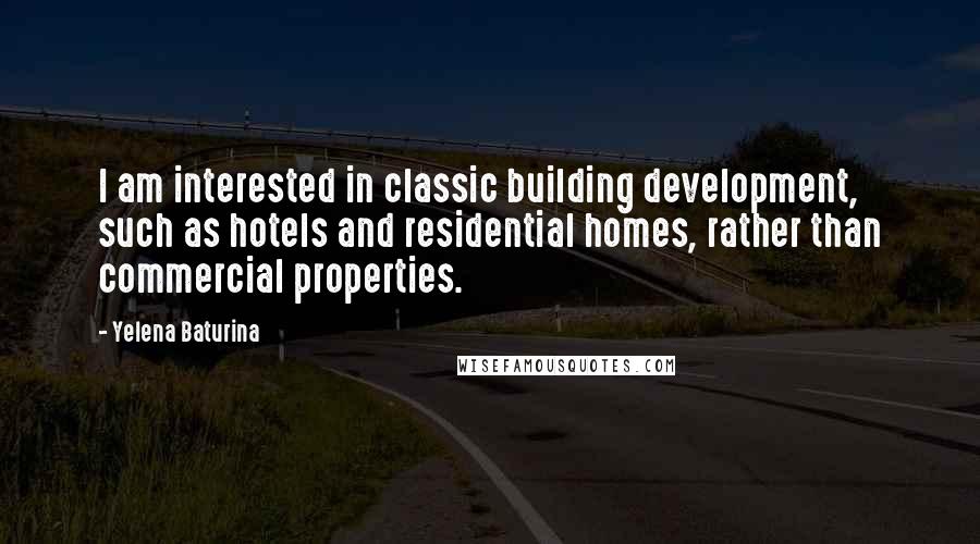 Yelena Baturina quotes: I am interested in classic building development, such as hotels and residential homes, rather than commercial properties.