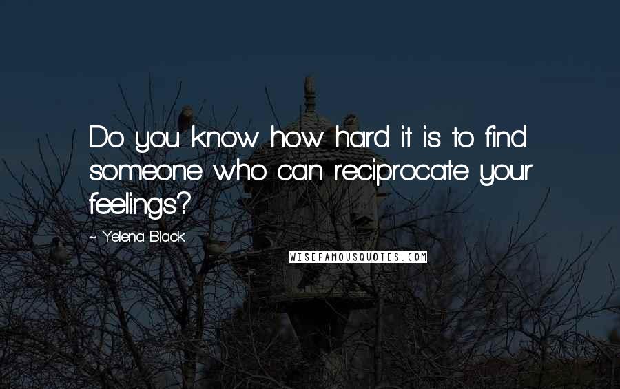 Yelena Black quotes: Do you know how hard it is to find someone who can reciprocate your feelings? Yelena Black quotes: Do you know how hard it is to find someone who can reciprocate your feelings?
