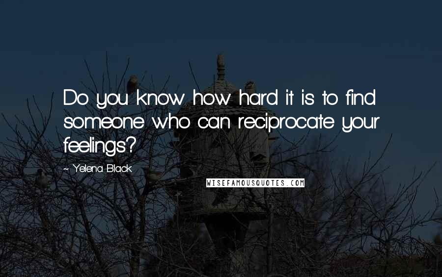 Yelena Black quotes: Do you know how hard it is to find someone who can reciprocate your feelings?