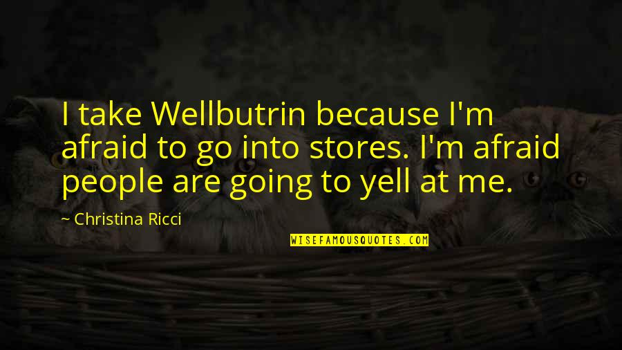 Yell Quotes By Christina Ricci: I take Wellbutrin because I'm afraid to go