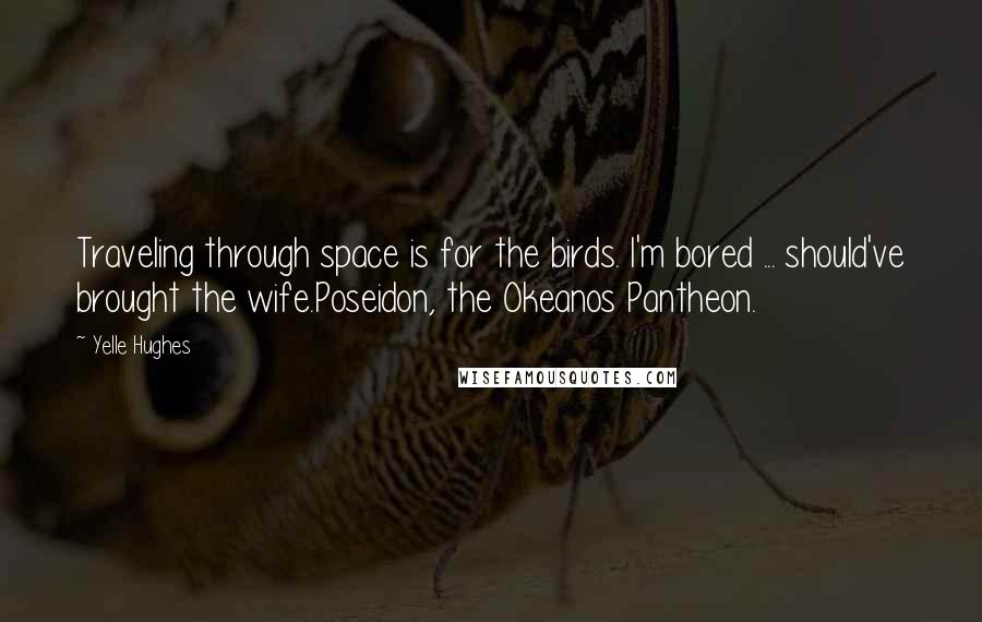 Yelle Hughes quotes: Traveling through space is for the birds. I'm bored ... should've brought the wife.Poseidon, the Okeanos Pantheon. Yelle Hughes quotes: Traveling through space is for the birds. I'm bored ... should've brought the wife.Poseidon, the Okeanos Pantheon.