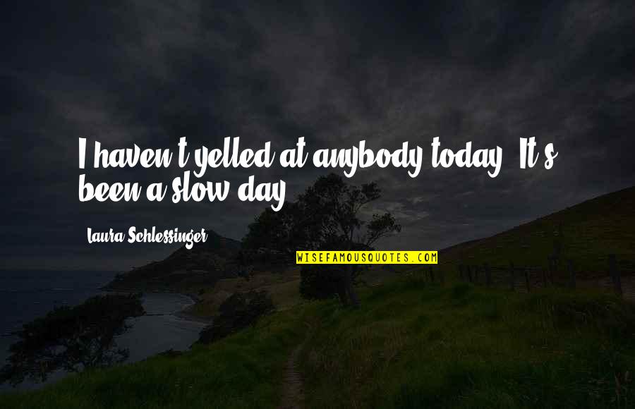 Yelled At Quotes By Laura Schlessinger: I haven't yelled at anybody today. It's been Yelled At Quotes By Laura Schlessinger: I haven't yelled at anybody today. It's been