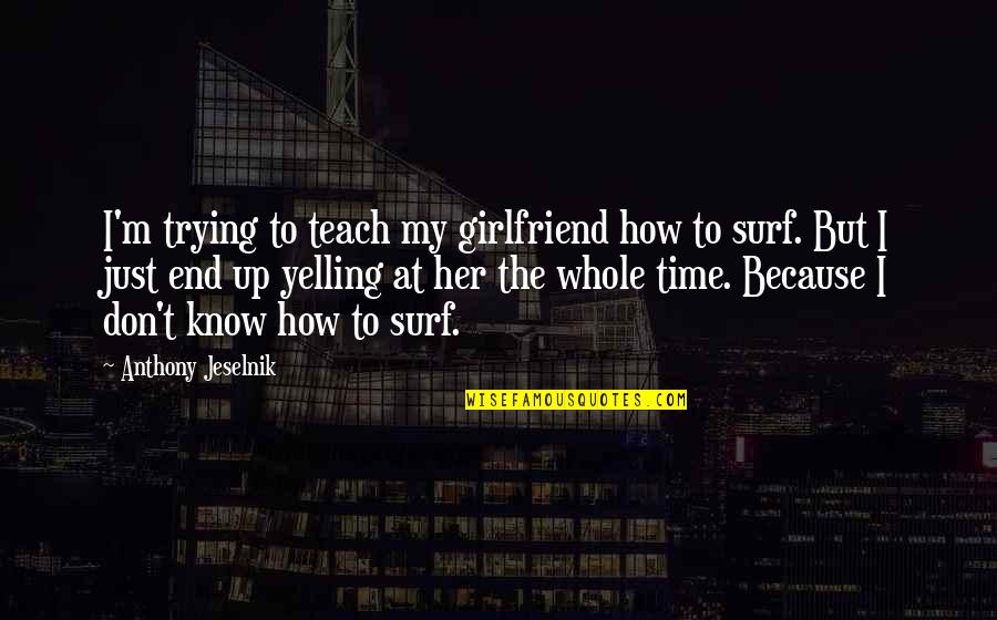 Yelling At Girlfriend Quotes By Anthony Jeselnik: I'm trying to teach my girlfriend how to