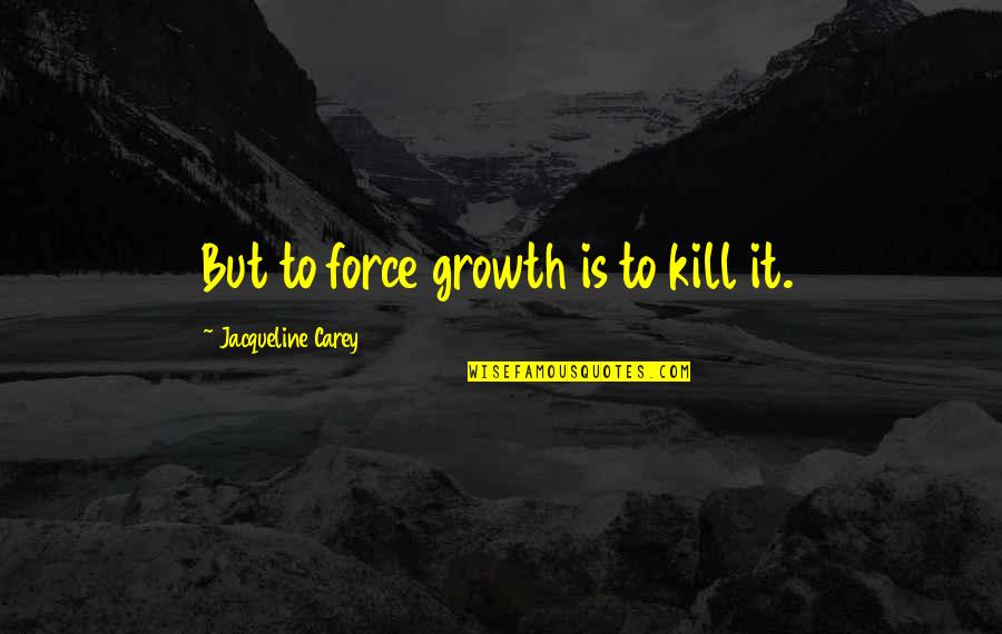 Yelling At Your Woman Quotes By Jacqueline Carey: But to force growth is to kill it.
