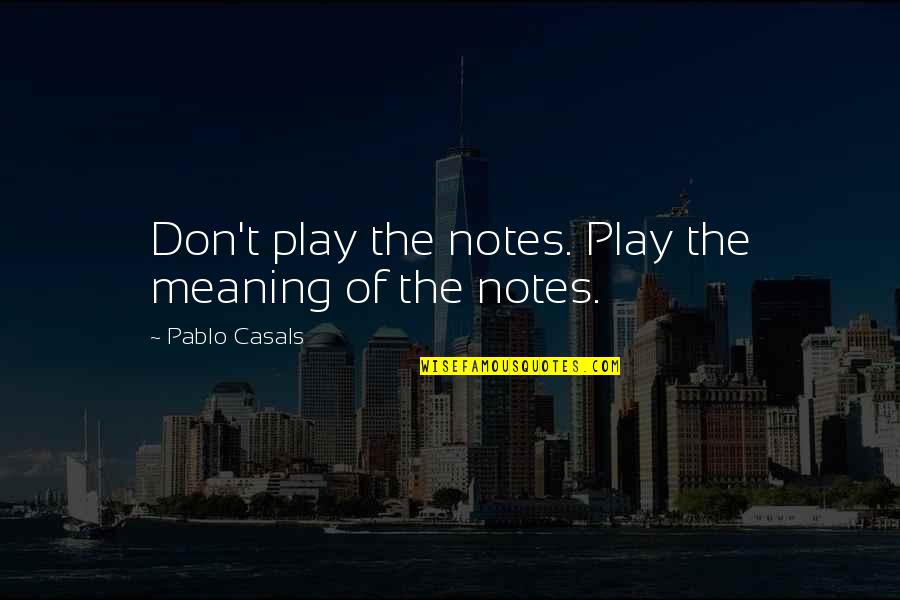 Yelling At Your Woman Quotes By Pablo Casals: Don't play the notes. Play the meaning of