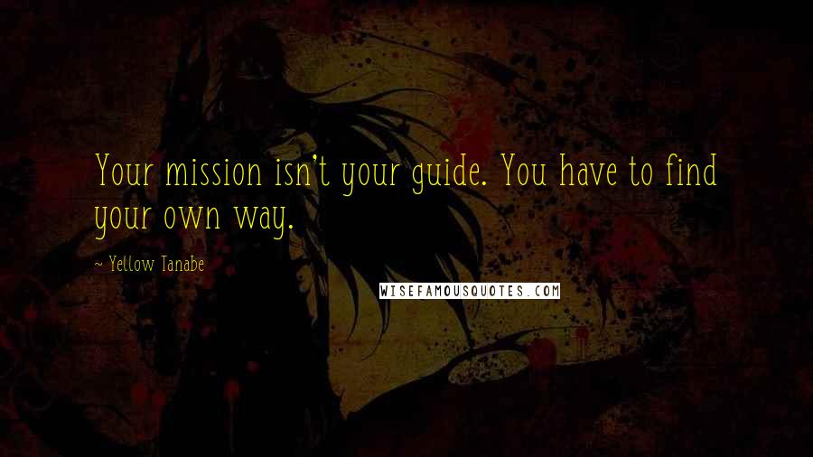 Yellow Tanabe quotes: Your mission isn't your guide. You have to find your own way.