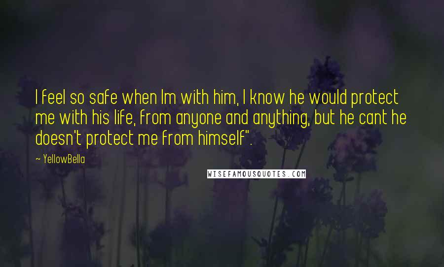 YellowBella quotes: I feel so safe when Im with him, I know he would protect me with his life, from anyone and anything, but he cant he doesn't protect me from himself".