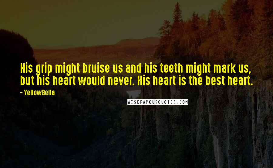 YellowBella quotes: His grip might bruise us and his teeth might mark us, but his heart would never. His heart is the best heart.