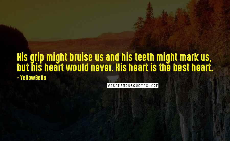 YellowBella quotes: His grip might bruise us and his teeth might mark us, but his heart would never. His heart is the best heart. YellowBella quotes: His grip might bruise us and his teeth might mark us, but his heart would never. His heart is the best heart.