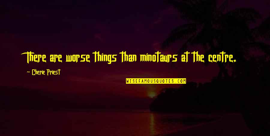 Yelton Fine Quotes By Cherie Priest: There are worse things than minotaurs at the Yelton Fine Quotes By Cherie Priest: There are worse things than minotaurs at the