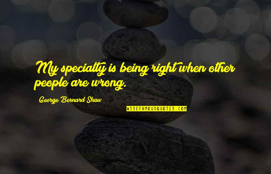 Yemelyan Ivanovich Quotes By George Bernard Shaw: My specialty is being right when other people Yemelyan Ivanovich Quotes By George Bernard Shaw: My specialty is being right when other people