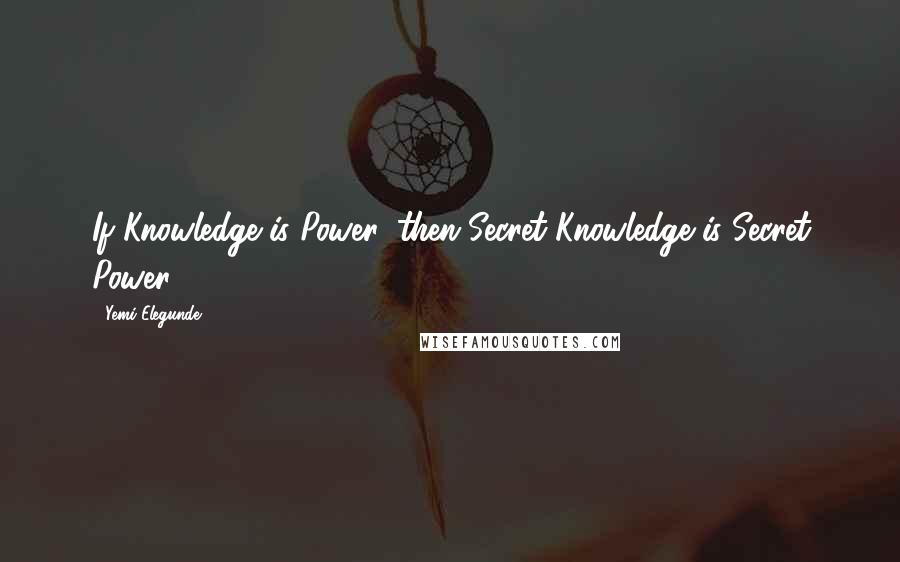 Yemi Elegunde quotes: If Knowledge is Power: then Secret Knowledge is Secret Power.