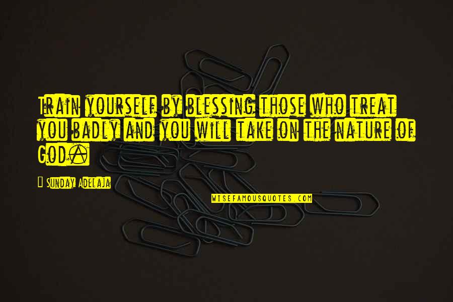 Yenrieth Quotes By Sunday Adelaja: Train yourself by blessing those who treat you