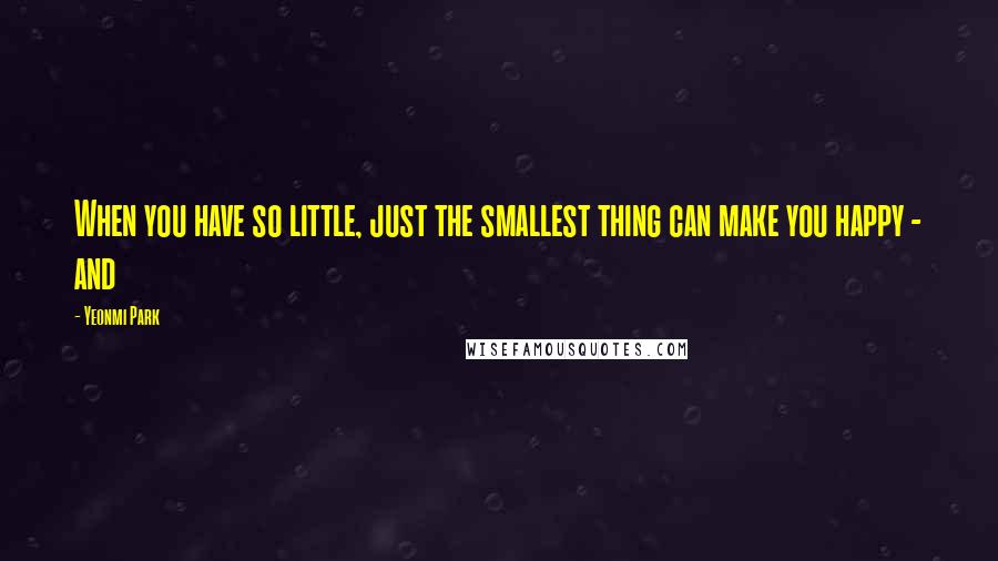 Yeonmi Park quotes: When you have so little, just the smallest thing can make you happy - and