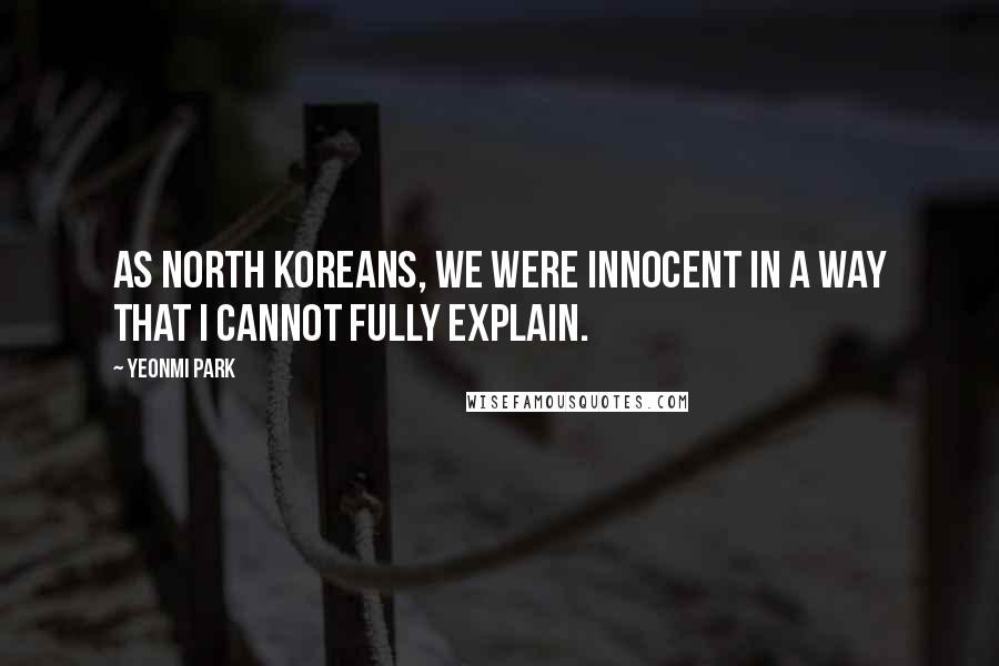 Yeonmi Park quotes: As North Koreans, we were innocent in a way that I cannot fully explain.
