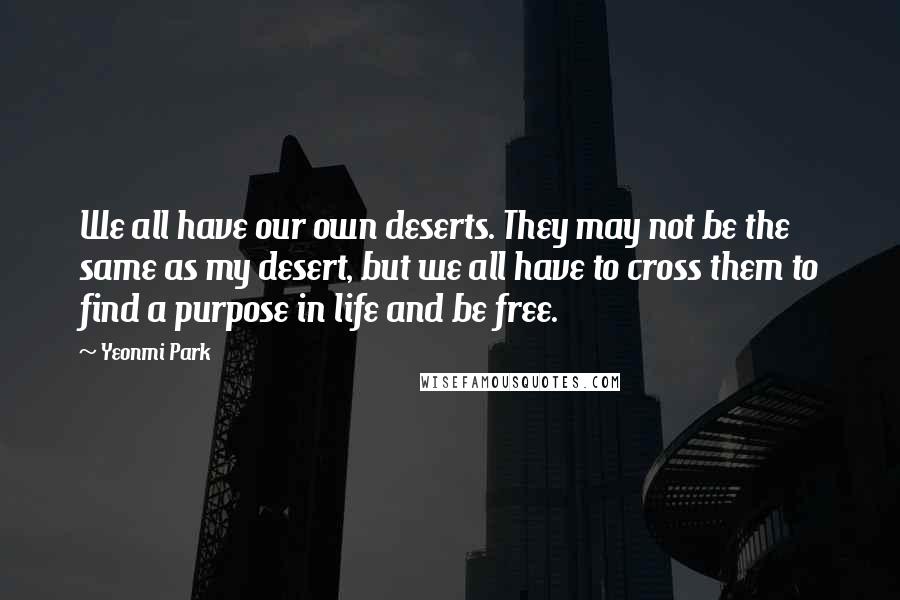 Yeonmi Park quotes: We all have our own deserts. They may not be the same as my desert, but we all have to cross them to find a purpose in life and be