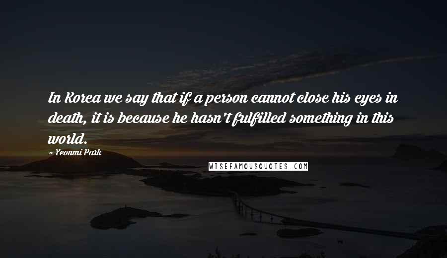 Yeonmi Park quotes: In Korea we say that if a person cannot close his eyes in death, it is because he hasn't fulfilled something in this world.