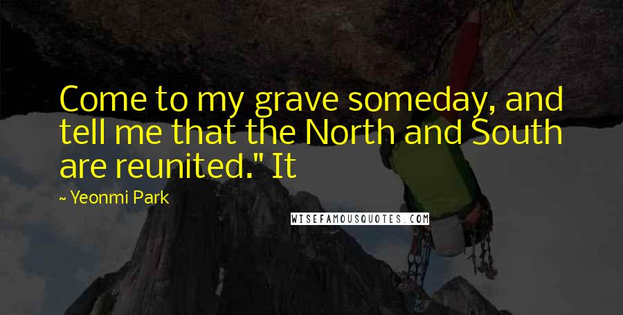 Yeonmi Park quotes: Come to my grave someday, and tell me that the North and South are reunited." It