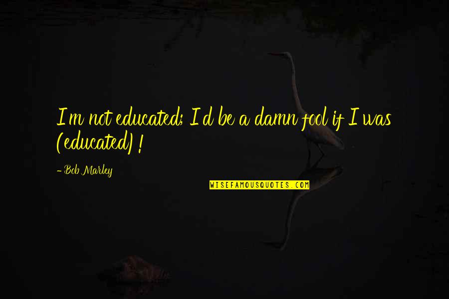 Yerranna Quotes By Bob Marley: I'm not educated; I'd be a damn fool