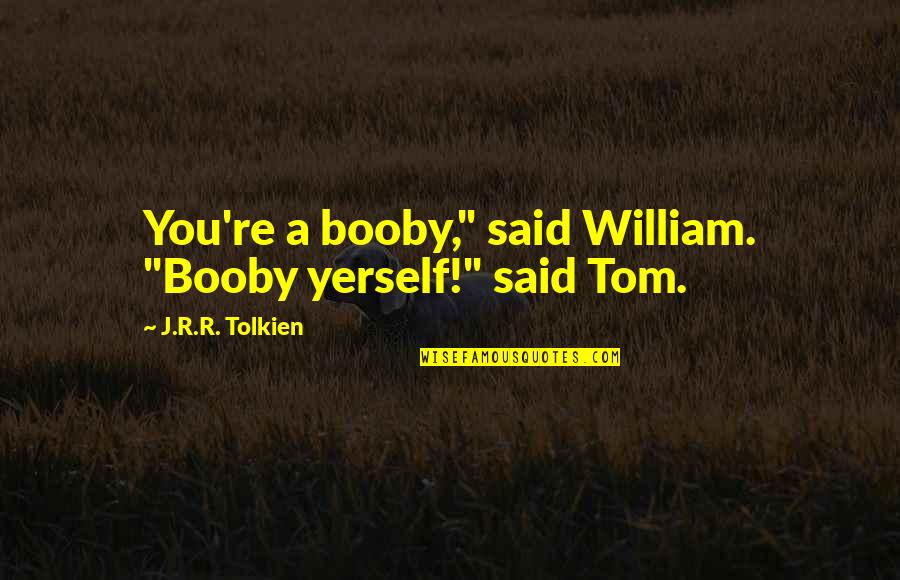 Yerself Quotes By J.R.R. Tolkien: You're a booby," said William. "Booby yerself!" said Yerself Quotes By J.R.R. Tolkien: You're a booby," said William. "Booby yerself!" said