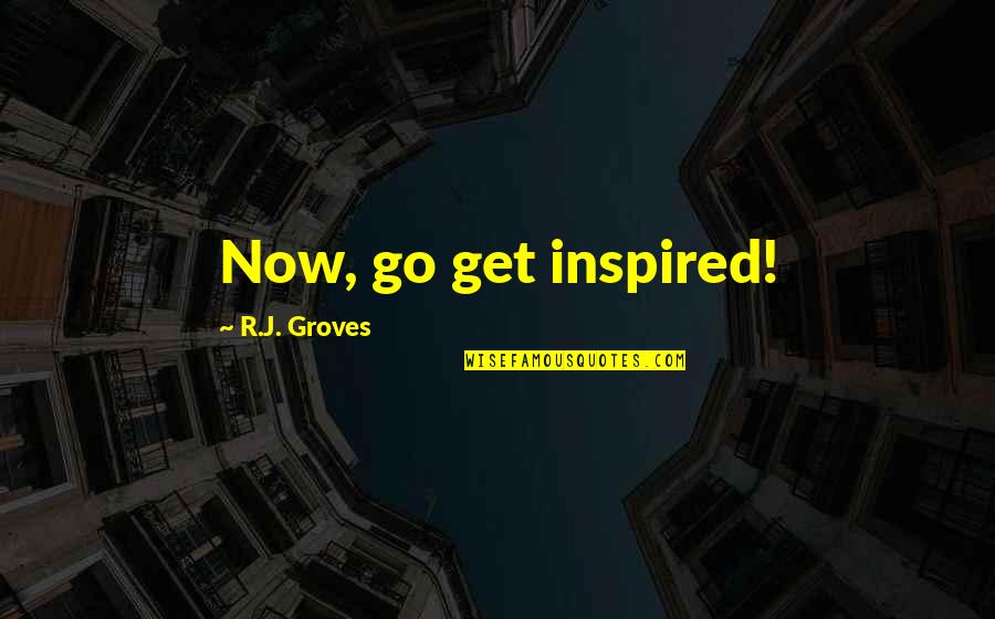 Yerye Quotes By R.J. Groves: Now, go get inspired! Yerye Quotes By R.J. Groves: Now, go get inspired!