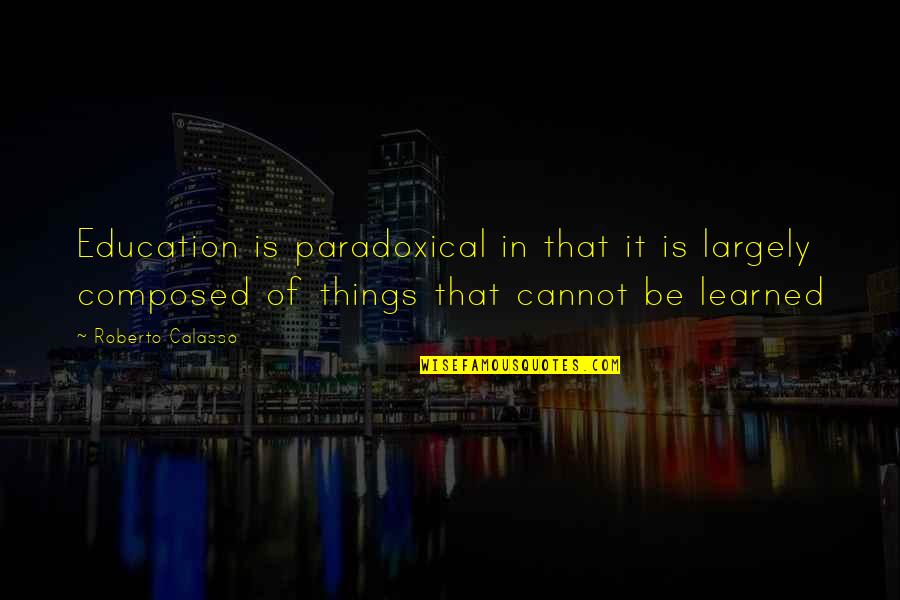 Yes Education Quotes By Roberto Calasso: Education is paradoxical in that it is largely