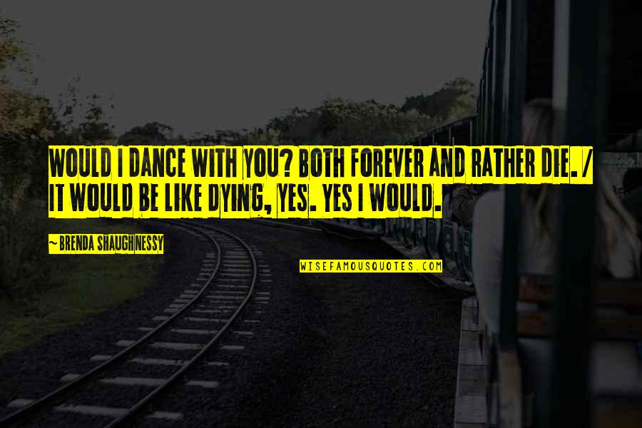 Yes Forever Quotes By Brenda Shaughnessy: Would I dance with you? Both forever and Yes Forever Quotes By Brenda Shaughnessy: Would I dance with you? Both forever and